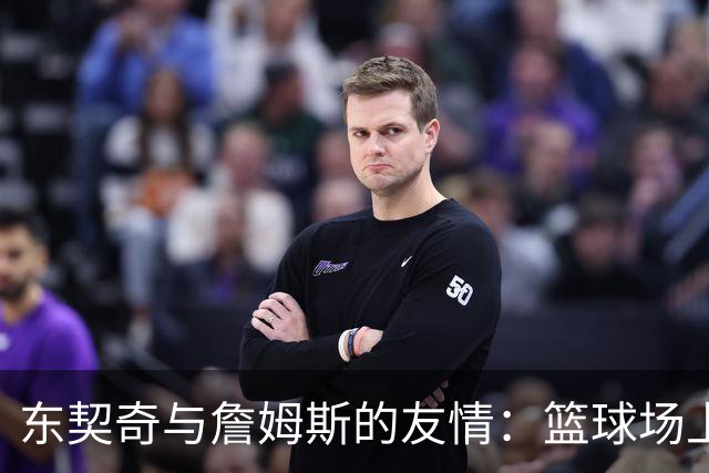 东契奇与詹姆斯的友情：篮球场上的“联络员