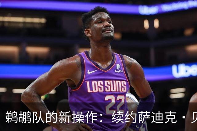 鹈鹕队的新操作：续约萨迪克·贝，这真的是个好主意吗？